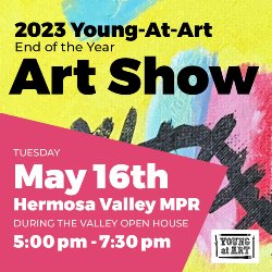2023 Young-at-Art End of the Year Art Show on Tuesday, May 16th, from 5-7:30 PM, in the Hermosa Valley MPR during the Valley Open House